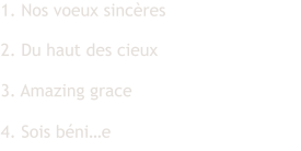 1. Nos voeux sincères  2. Du haut des cieux  3. Amazing grace  4. Sois béni…e