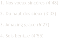 1. Nos voeux sincères (4’48) 2. Du haut des cieux (3’32) 3. Amazing grace (6’27) 4. Sois béni…e (4’55)